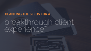 Planting the seeds for a Breakthrough Client Experience to create happy, satisfied clients and have them become a continuous source of revenue